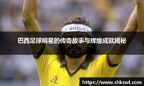 巴西足球明星的传奇故事与辉煌成就揭秘