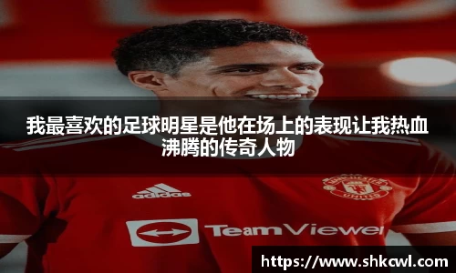 我最喜欢的足球明星是他在场上的表现让我热血沸腾的传奇人物
