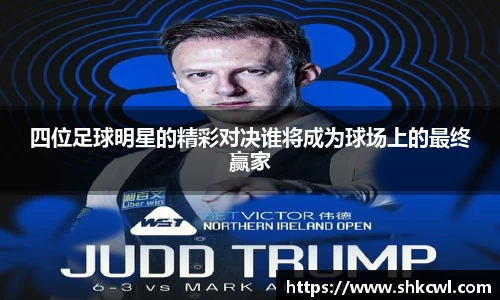 四位足球明星的精彩对决谁将成为球场上的最终赢家