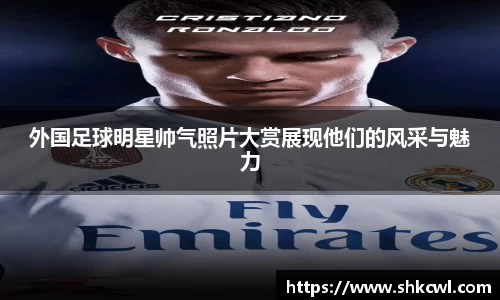 外国足球明星帅气照片大赏展现他们的风采与魅力