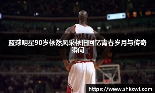 篮球明星90岁依然风采依旧回忆青春岁月与传奇瞬间