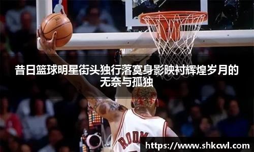 昔日篮球明星街头独行落寞身影映衬辉煌岁月的无奈与孤独